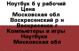 Ноутбук б/у рабочий › Цена ­ 8 900 - Московская обл., Воскресенский р-н, Воскресенск г. Компьютеры и игры » Ноутбуки   . Московская обл.